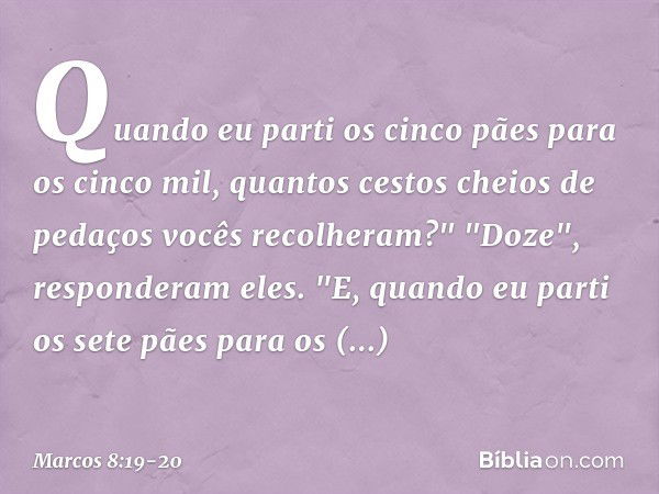 Quando eu parti os cinco pães para os cinco mil, quantos cestos cheios de pedaços vocês recolheram?"
"Doze", responderam eles. "E, quando eu parti os sete pães 