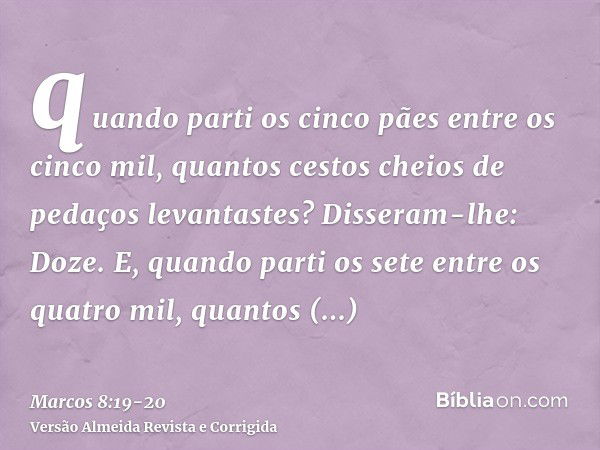 quando parti os cinco pães entre os cinco mil, quantos cestos cheios de pedaços levantastes? Disseram-lhe: Doze.E, quando parti os sete entre os quatro mil, qua