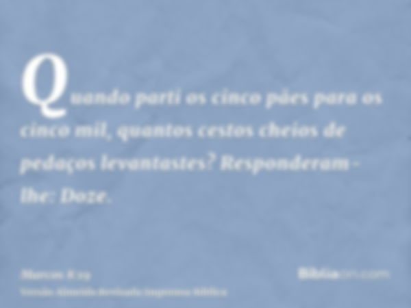 Quando parti os cinco pães para os cinco mil, quantos cestos cheios de pedaços levantastes? Responderam-lhe: Doze.