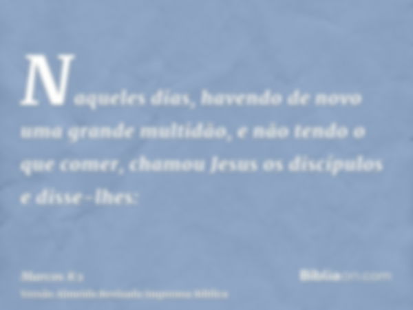 Naqueles dias, havendo de novo uma grande multidão, e não tendo o que comer, chamou Jesus os discípulos e disse-lhes: