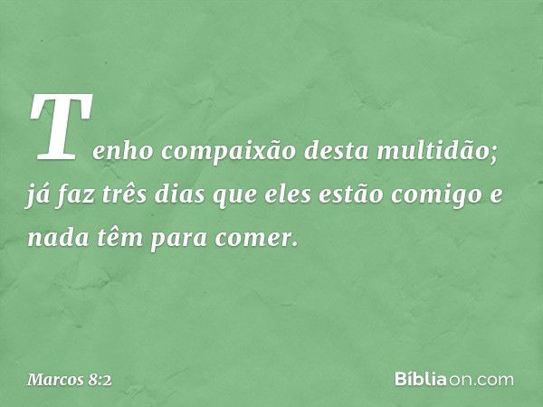 "Tenho compaixão desta multidão; já faz três dias que eles estão comigo e nada têm para comer. -- Marcos 8:2