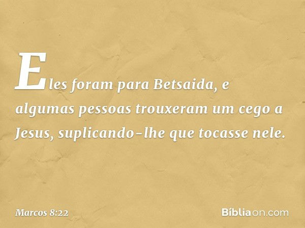 Eles foram para Betsaida, e algumas pessoas trouxeram um cego a Jesus, suplicando-lhe que tocasse nele. -- Marcos 8:22