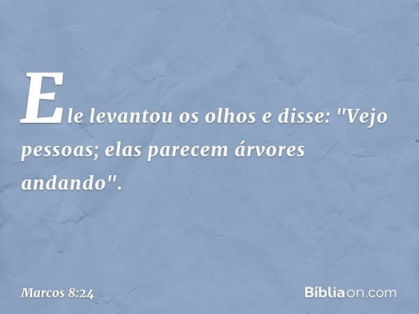 Ele levantou os olhos e disse: "Vejo pessoas; elas parecem árvores andando". -- Marcos 8:24