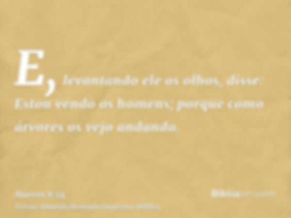 E, levantando ele os olhos, disse: Estou vendo os homens; porque como árvores os vejo andando.