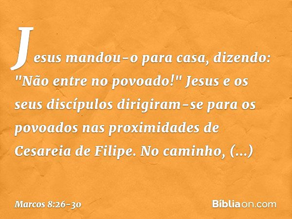 Jesus mandou-o para casa, dizendo: "Não entre no povoado!" Jesus e os seus discípulos dirigiram-se para os povoados nas proximidades de Cesareia de Filipe. No c