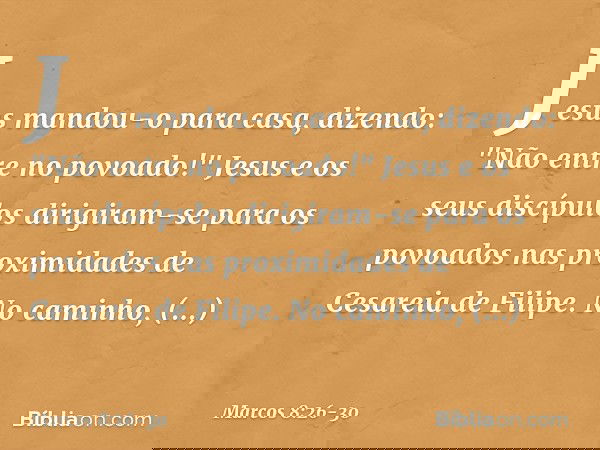 Jesus mandou-o para casa, dizendo: "Não entre no povoado!" Jesus e os seus discípulos dirigiram-se para os povoados nas proximidades de Cesareia de Filipe. No c
