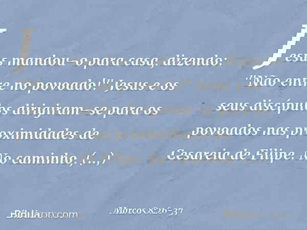 Jesus mandou-o para casa, dizendo: "Não entre no povoado!" Jesus e os seus discípulos dirigiram-se para os povoados nas proximidades de Cesareia de Filipe. No c