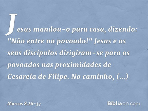 Jesus mandou-o para casa, dizendo: "Não entre no povoado!" Jesus e os seus discípulos dirigiram-se para os povoados nas proximidades de Cesareia de Filipe. No c