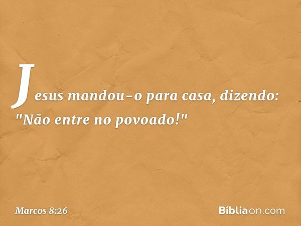 Jesus mandou-o para casa, dizendo: "Não entre no povoado!" -- Marcos 8:26