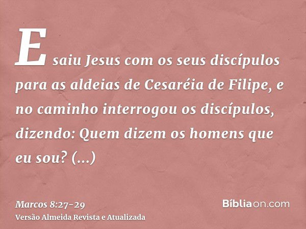 E saiu Jesus com os seus discípulos para as aldeias de Cesaréia de Filipe, e no caminho interrogou os discípulos, dizendo: Quem dizem os homens que eu sou?Respo