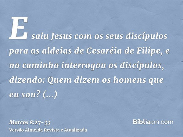 E saiu Jesus com os seus discípulos para as aldeias de Cesaréia de Filipe, e no caminho interrogou os discípulos, dizendo: Quem dizem os homens que eu sou?Respo