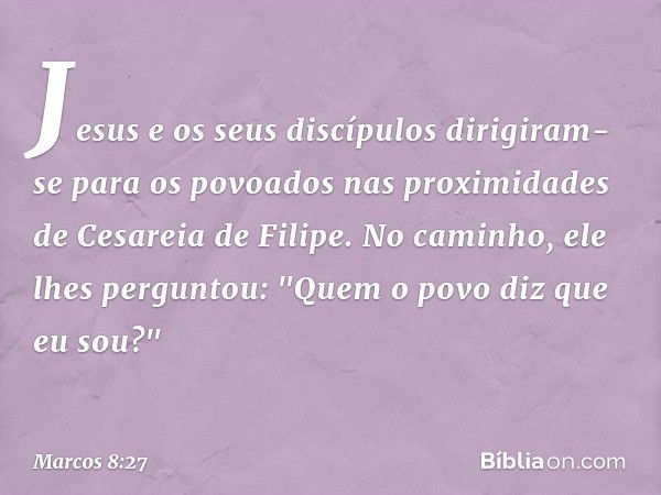 Jesus e os seus discípulos dirigiram-se para os povoados nas proximidades de Cesareia de Filipe. No caminho, ele lhes perguntou: "Quem o povo diz que eu sou?" -