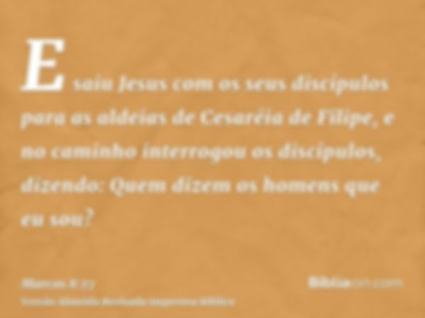 E saiu Jesus com os seus discípulos para as aldeias de Cesaréia de Filipe, e no caminho interrogou os discípulos, dizendo: Quem dizem os homens que eu sou?