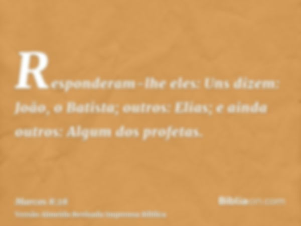 Responderam-lhe eles: Uns dizem: João, o Batista; outros: Elias; e ainda outros: Algum dos profetas.