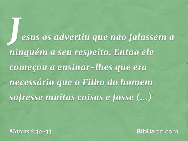 Jesus os advertiu que não falassem a ninguém a seu respeito. Então ele começou a ensinar-lhes que era necessário que o Filho do homem sofresse muitas coisas e f