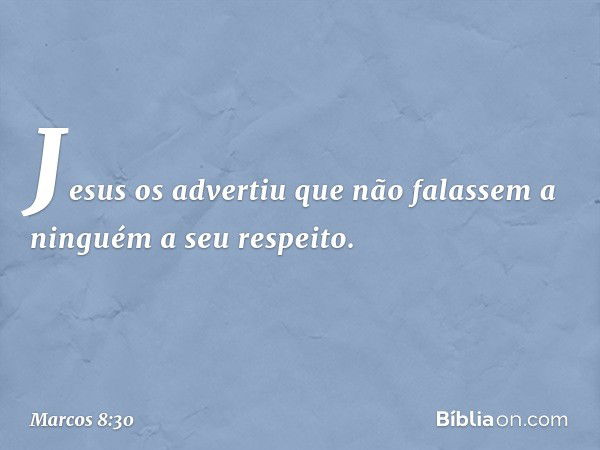 Jesus os advertiu que não falassem a ninguém a seu respeito. -- Marcos 8:30