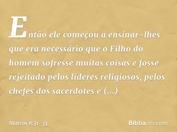 Então ele começou a ensinar-lhes que era necessário que o Filho do homem sofresse muitas coisas e fosse rejeitado pelos líderes religiosos, pelos chefes dos sac