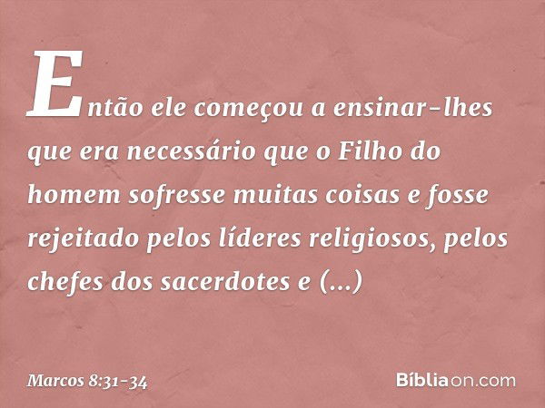 Então ele começou a ensinar-lhes que era necessário que o Filho do homem sofresse muitas coisas e fosse rejeitado pelos líderes religiosos, pelos chefes dos sac