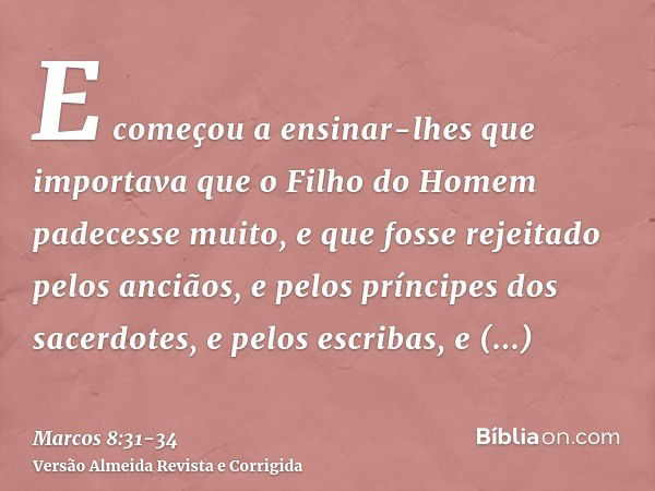 E começou a ensinar-lhes que importava que o Filho do Homem padecesse muito, e que fosse rejeitado pelos anciãos, e pelos príncipes dos sacerdotes, e pelos escr