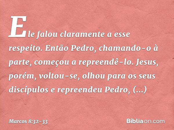 Ele falou claramente a esse respeito. Então Pedro, chamando-o à parte, começou a repreendê-lo. Jesus, porém, voltou-se, olhou para os seus discípulos e repreend