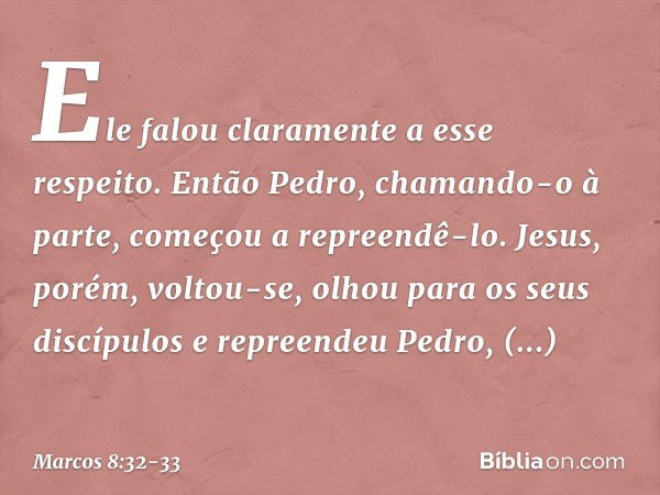 Ele falou claramente a esse respeito. Então Pedro, chamando-o à parte, começou a repreendê-lo. Jesus, porém, voltou-se, olhou para os seus discípulos e repreend