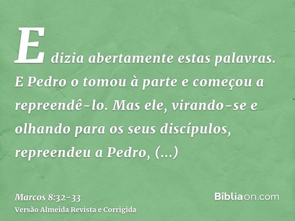 E dizia abertamente estas palavras. E Pedro o tomou à parte e começou a repreendê-lo.Mas ele, virando-se e olhando para os seus discípulos, repreendeu a Pedro, 