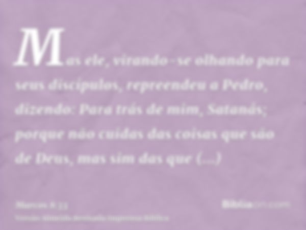 Mas ele, virando-se olhando para seus discípulos, repreendeu a Pedro, dizendo: Para trás de mim, Satanás; porque não cuidas das coisas que são de Deus, mas sim 