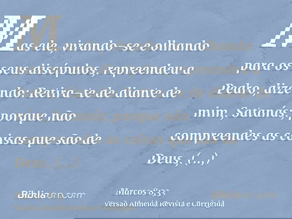 Mas ele, virando-se e olhando para os seus discípulos, repreendeu a Pedro, dizendo: Retira-te de diante de mim, Satanás; porque não compreendes as coisas que sã