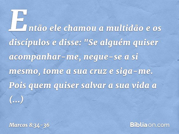 Então ele chamou a multidão e os discípulos e disse: "Se alguém quiser acompanhar-me, negue-se a si mesmo, tome a sua cruz e siga-me. Pois quem quiser salvar a 