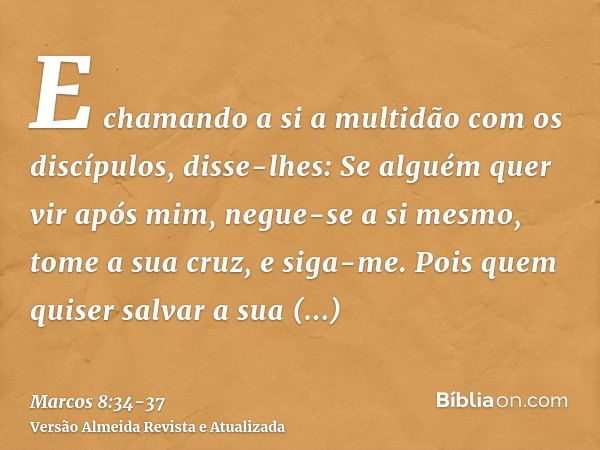 E chamando a si a multidão com os discípulos, disse-lhes: Se alguém quer vir após mim, negue-se a si mesmo, tome a sua cruz, e siga-me.Pois quem quiser salvar a