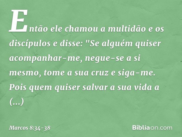 Então ele chamou a multidão e os discípulos e disse: "Se alguém quiser acompanhar-me, negue-se a si mesmo, tome a sua cruz e siga-me. Pois quem quiser salvar a 