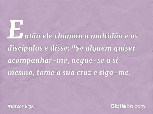 Então ele chamou a multidão e os discípulos e disse: "Se alguém quiser acompanhar-me, negue-se a si mesmo, tome a sua cruz e siga-me. -- Marcos 8:34