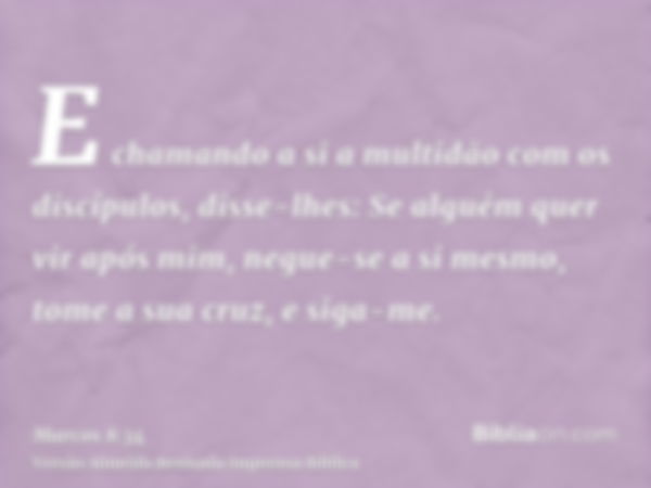 E chamando a si a multidão com os discípulos, disse-lhes: Se alguém quer vir após mim, negue-se a si mesmo, tome a sua cruz, e siga-me.