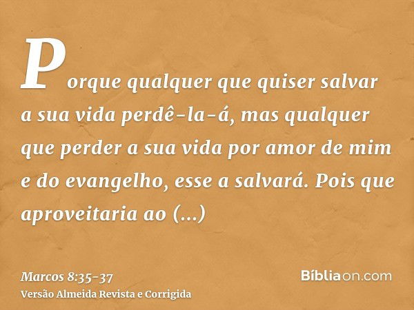 Porque qualquer que quiser salvar a sua vida perdê-la-á, mas qualquer que perder a sua vida por amor de mim e do evangelho, esse a salvará.Pois que aproveitaria