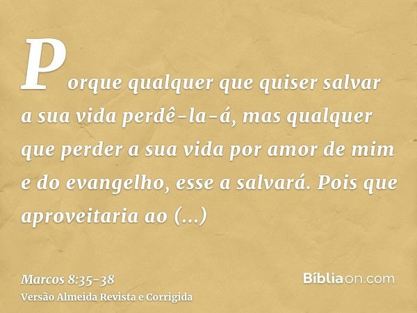 Porque qualquer que quiser salvar a sua vida perdê-la-á, mas qualquer que perder a sua vida por amor de mim e do evangelho, esse a salvará.Pois que aproveitaria