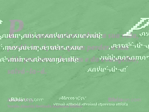 Pois quem quiser salvar a sua vida, perdê-la-á; mas quem perder a sua vida por amor de mim e do evangelho, salvá-la-á.