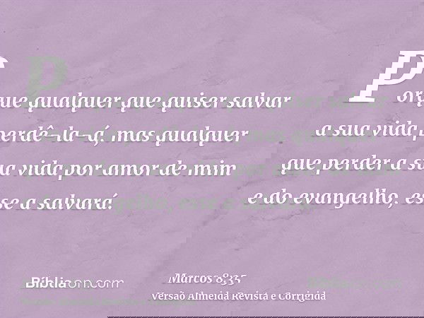 Porque qualquer que quiser salvar a sua vida perdê-la-á, mas qualquer que perder a sua vida por amor de mim e do evangelho, esse a salvará.