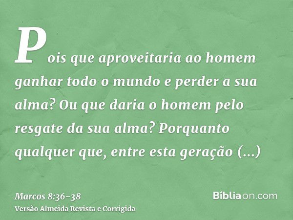 Pois que aproveitaria ao homem ganhar todo o mundo e perder a sua alma?Ou que daria o homem pelo resgate da sua alma?Porquanto qualquer que, entre esta geração 