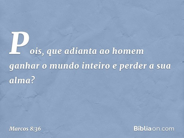 Pois, que adianta ao homem ganhar o mundo inteiro e perder a sua alma? -- Marcos 8:36