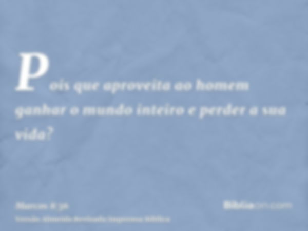 Pois que aproveita ao homem ganhar o mundo inteiro e perder a sua vida?