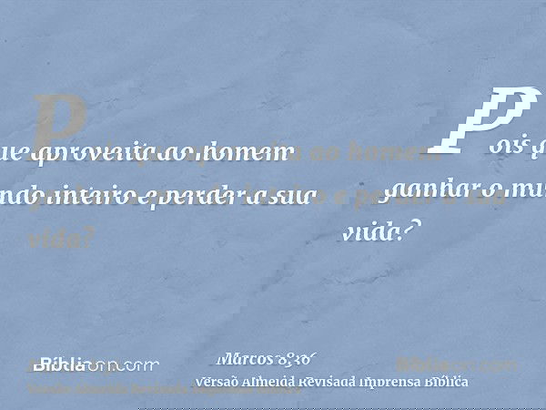 Pois que aproveita ao homem ganhar o mundo inteiro e perder a sua vida?