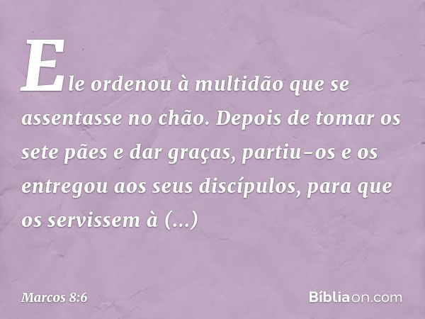 Ele ordenou à multidão que se assentasse no chão. Depois de tomar os sete pães e dar graças, partiu-os e os entregou aos seus discípulos, para que os servissem 