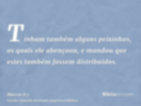 Tinham também alguns peixinhos, os quais ele abençoou, e mandou que estes também fossem distribuídos.