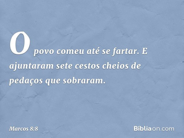 O povo comeu até se fartar. E ajuntaram sete cestos cheios de pedaços que sobraram. -- Marcos 8:8