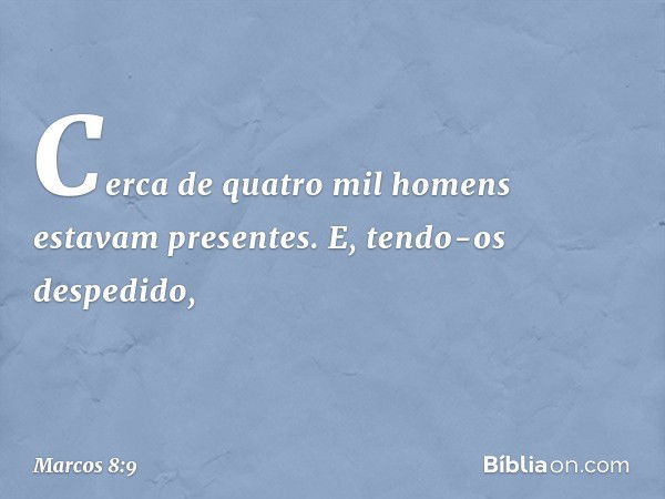 Cerca de quatro mil homens estavam presentes. E, tendo-os despedido, -- Marcos 8:9