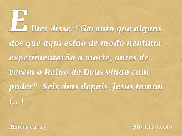 E lhes disse: "Garanto que alguns dos que aqui estão de modo nenhum experimentarão a morte, antes de verem o Reino de Deus vindo com poder". Seis dias depois, J