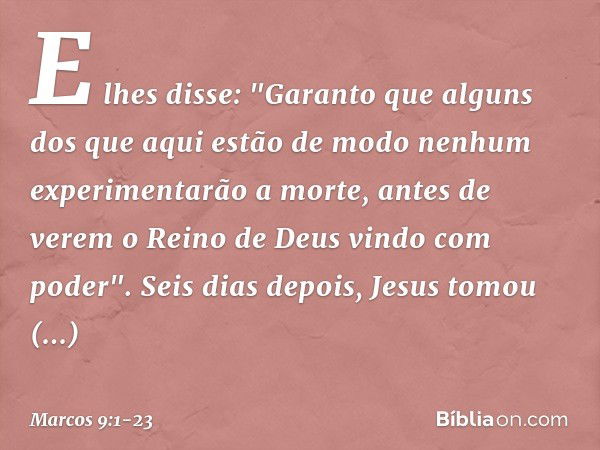 E lhes disse: "Garanto que alguns dos que aqui estão de modo nenhum experimentarão a morte, antes de verem o Reino de Deus vindo com poder". Seis dias depois, J