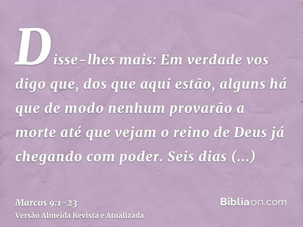 Disse-lhes mais: Em verdade vos digo que, dos que aqui estão, alguns há que de modo nenhum provarão a morte até que vejam o reino de Deus já chegando com poder.