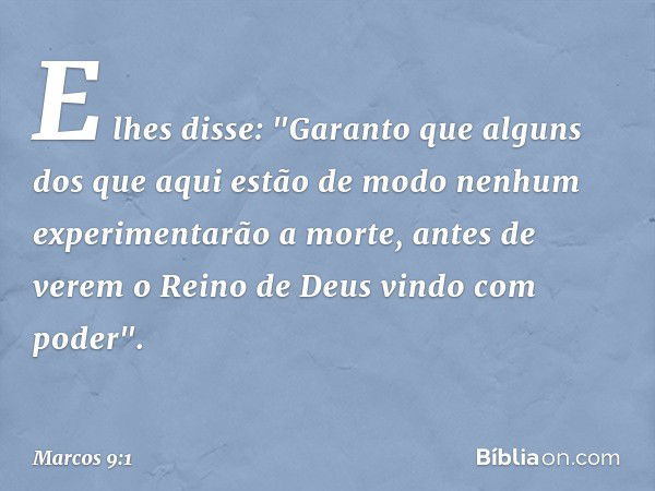 E lhes disse: "Garanto que alguns dos que aqui estão de modo nenhum experimentarão a morte, antes de verem o Reino de Deus vindo com poder". -- Marcos 9:1