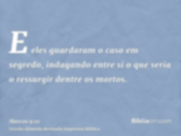 E eles guardaram o caso em segredo, indagando entre si o que seria o ressurgir dentre os mortos.